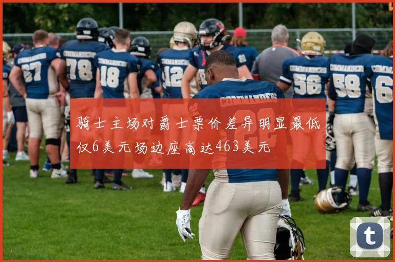 骑士主场对爵士票价差异明显最低仅6美元场边座高达463美元