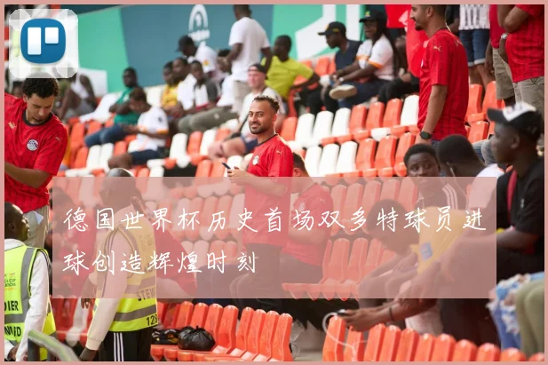 德国世界杯历史首场双多特球员进球创造辉煌时刻