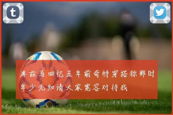 库兹马回忆五年前奇特穿搭称那时年少无知请大家宽容对待我