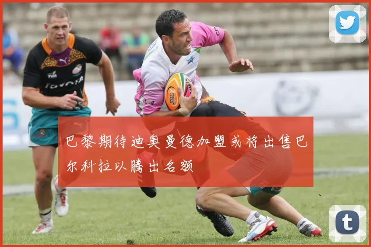 巴黎期待迪奥曼德加盟或将出售巴尔科拉以腾出名额