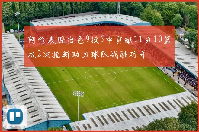 阿伦表现出色9投5中贡献11分10篮板2次抢断助力球队战胜对手