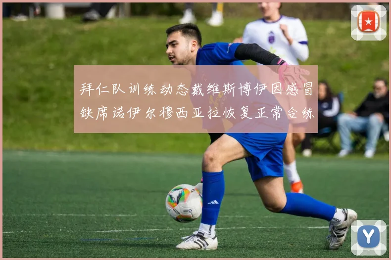 拜仁队训练动态戴维斯博伊因感冒缺席诺伊尔穆西亚拉恢复正常合练