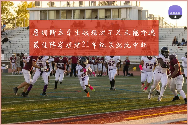 詹姆斯本季出战场次不足未能评选最佳阵容连续21年纪录就此中断