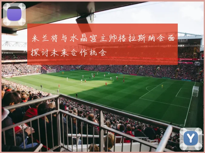 米兰将与水晶宫主帅格拉斯纳会面探讨未来合作机会
