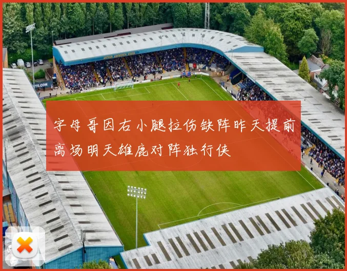 字母哥因右小腿拉伤缺阵昨天提前离场明天雄鹿对阵独行侠