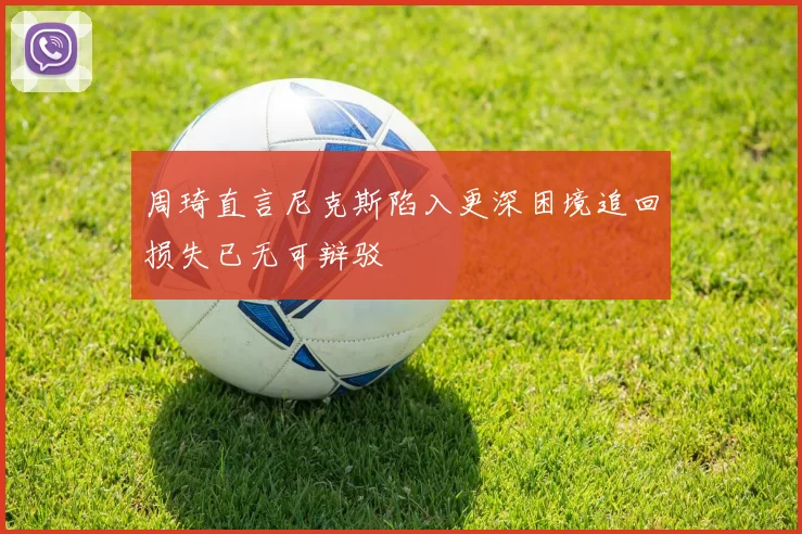 周琦直言尼克斯陷入更深困境追回损失已无可辩驳