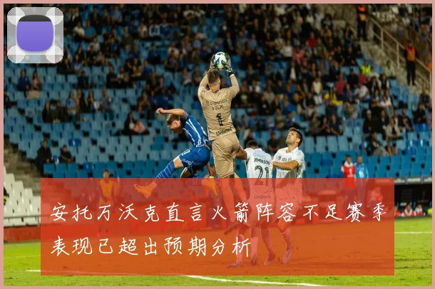 安托万沃克直言火箭阵容不足赛季表现已超出预期分析