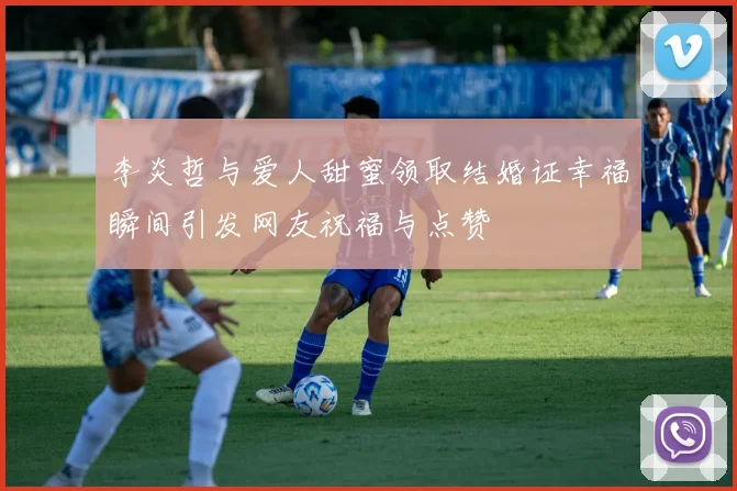 李炎哲与爱人甜蜜领取结婚证幸福瞬间引发网友祝福与点赞