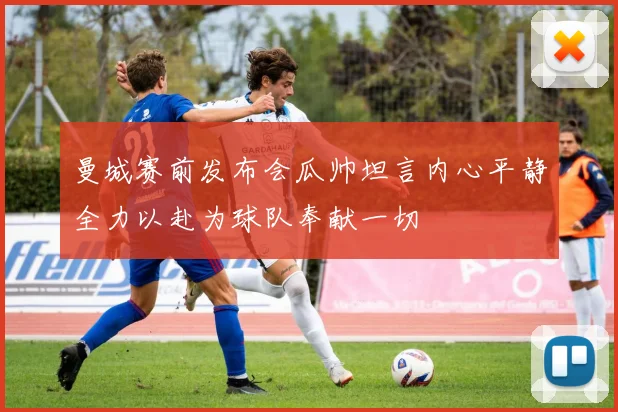 曼城赛前发布会瓜帅坦言内心平静全力以赴为球队奉献一切