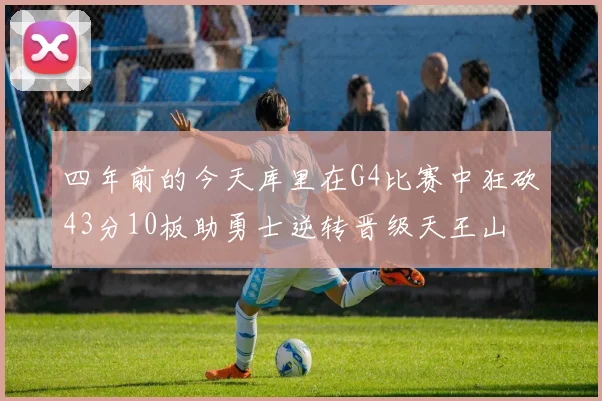 四年前的今天库里在G4比赛中狂砍43分10板助勇士逆转晋级天王山