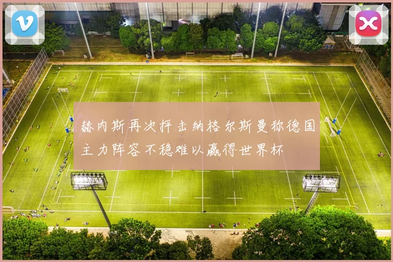 赫内斯再次抨击纳格尔斯曼称德国主力阵容不稳难以赢得世界杯