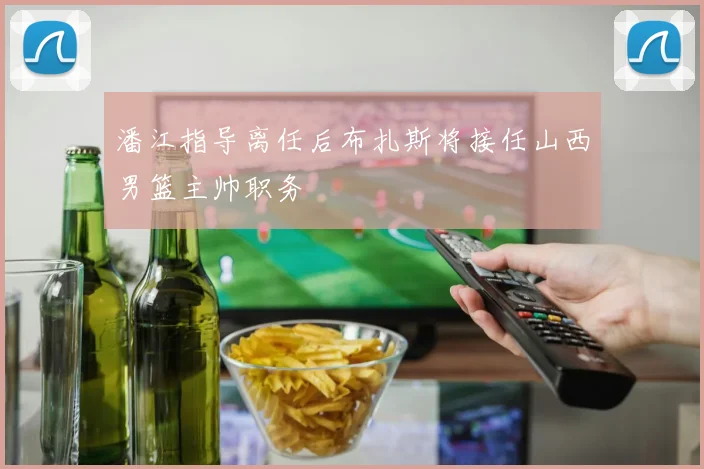 潘江指导离任后布扎斯将接任山西男篮主帅职务