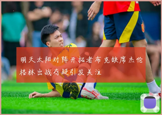 明天太阳对阵开拓者布克缺席杰伦格林出战存疑引发关注