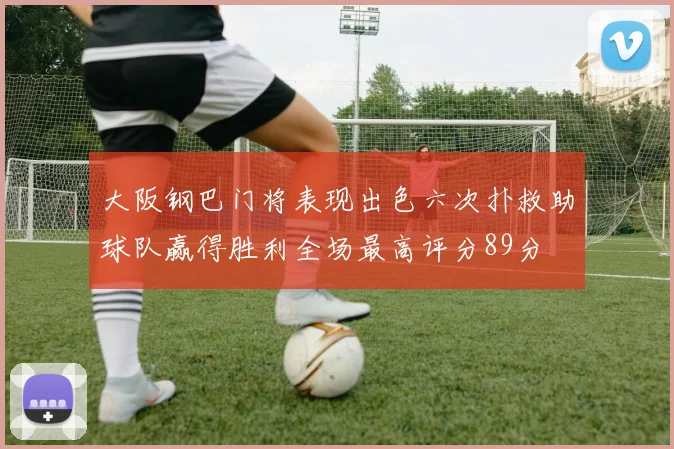 大阪钢巴门将表现出色六次扑救助球队赢得胜利全场最高评分89分