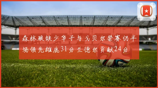 森林狼缺少华子与戈贝尔禁赛仍半场领先雄鹿31分兰德尔贡献24分