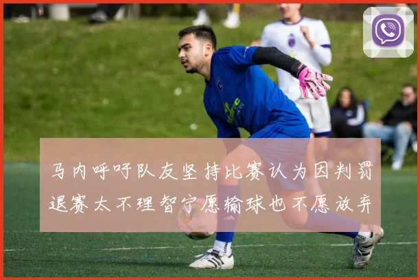 马内呼吁队友坚持比赛认为因判罚退赛太不理智宁愿输球也不愿放弃