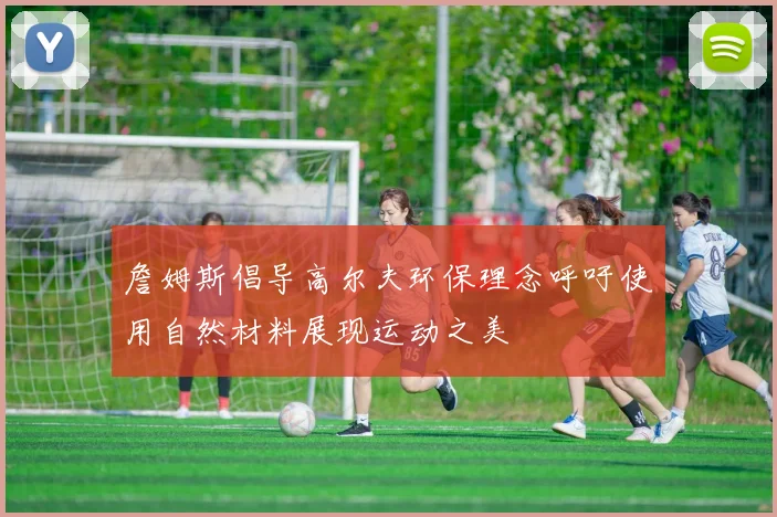 詹姆斯倡导高尔夫环保理念呼吁使用自然材料展现运动之美