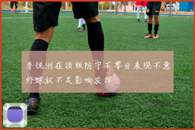 李悦洲在顶级防守下零分表现不意外球权不足影响发挥