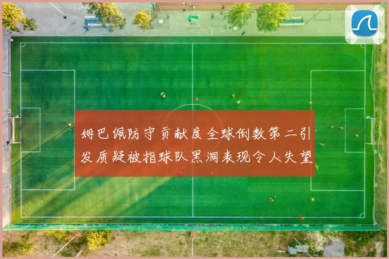 姆巴佩防守贡献度全球倒数第二引发质疑被指球队黑洞表现令人失望