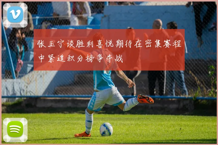 张玉宁谈胜利喜悦期待在密集赛程中紧追积分榜争夺战