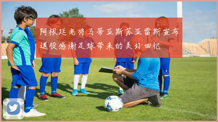 阿根廷老将马蒂亚斯苏亚雷斯宣布退役感谢足球带来的美好回忆