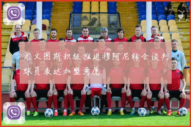 尤文图斯积极推进穆阿尼转会谈判球员表达加盟意愿
