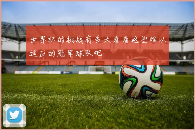 世界杯的挑战有多大看看这些难以适应的冠军球队吧