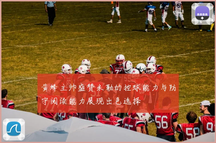 黄蜂主帅盛赞米勒的控球能力与防守阅读能力展现出色选择
