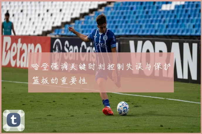 哈登强调关键时刻控制失误与保护篮板的重要性