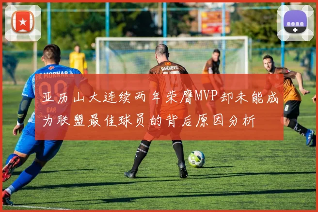 亚历山大连续两年荣膺MVP却未能成为联盟最佳球员的背后原因分析