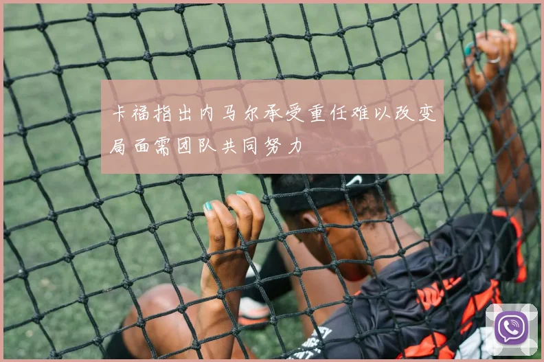 卡福指出内马尔承受重任难以改变局面需团队共同努力