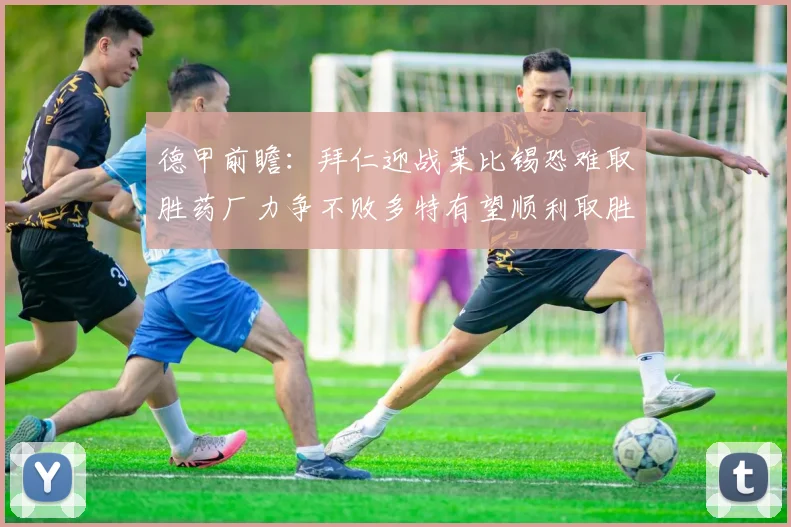 德甲前瞻：拜仁迎战莱比锡恐难取胜药厂力争不败多特有望顺利取胜