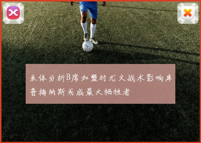 米体分析B席加盟对尤文战术影响库普梅纳斯或成最大牺牲者