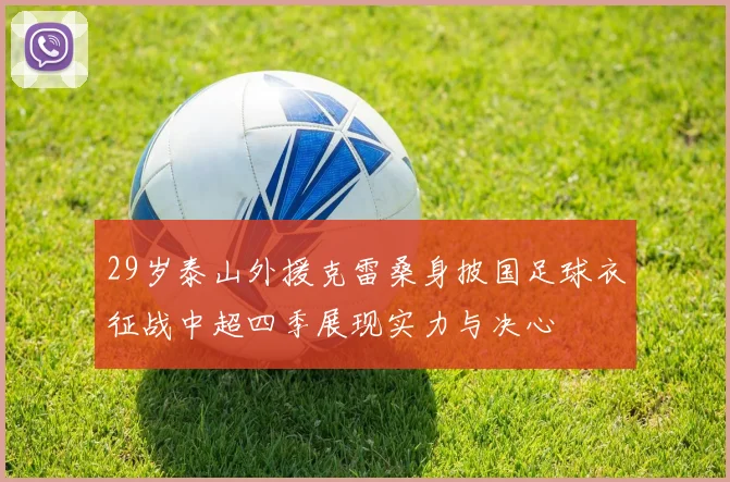 29岁泰山外援克雷桑身披国足球衣征战中超四季展现实力与决心