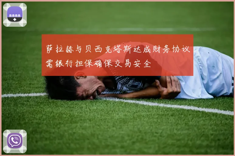 萨拉赫与贝西克塔斯达成财务协议需银行担保确保交易安全