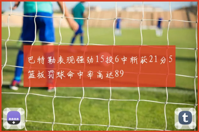 巴特勒表现强劲15投6中斩获21分5篮板罚球命中率高达89