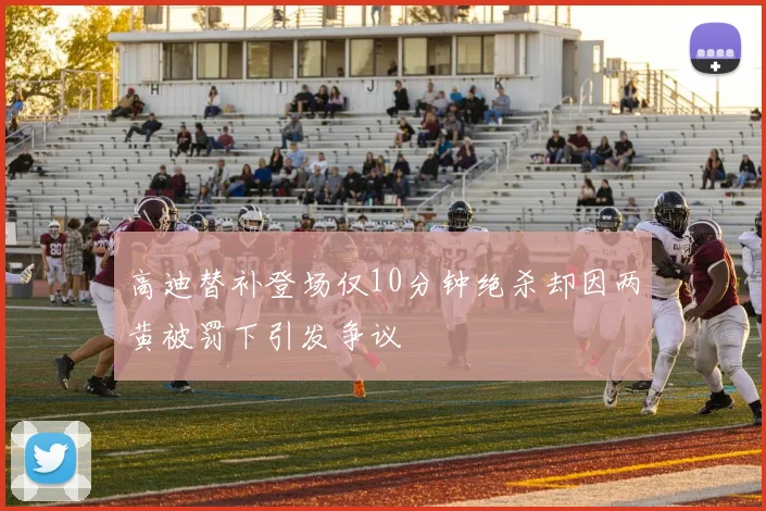 高迪替补登场仅10分钟绝杀却因两黄被罚下引发争议